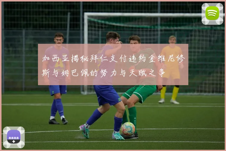 加西亚揭秘拜仁支付违约金维尼修斯与姆巴佩的努力与天赋之争