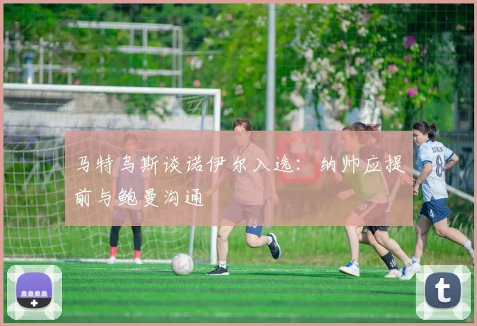 马特乌斯谈诺伊尔入选：纳帅应提前与鲍曼沟通