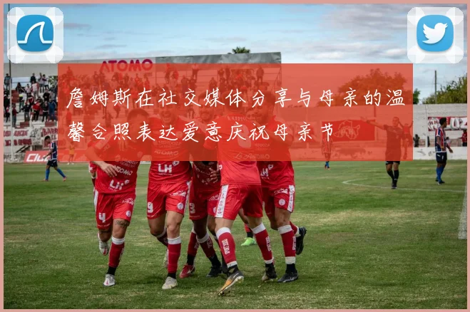 詹姆斯在社交媒体分享与母亲的温馨合照表达爱意庆祝母亲节