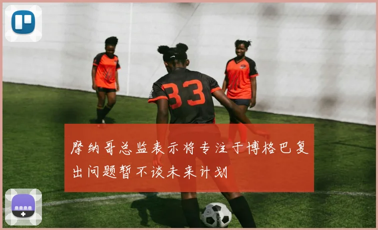 摩纳哥总监表示将专注于博格巴复出问题暂不谈未来计划