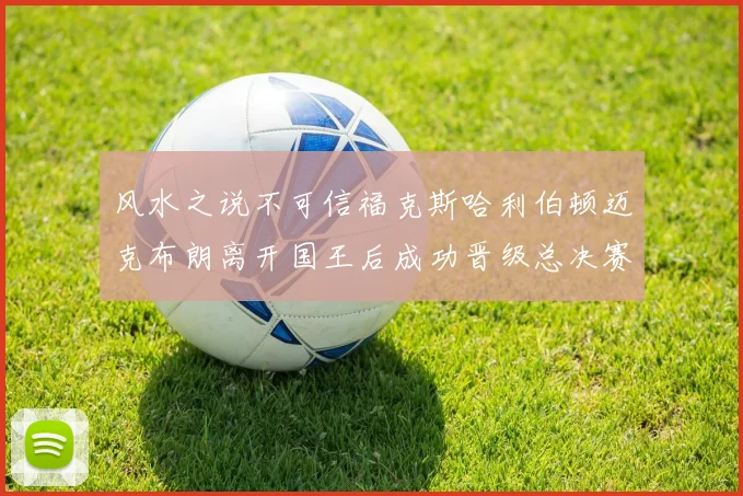 风水之说不可信福克斯哈利伯顿迈克布朗离开国王后成功晋级总决赛