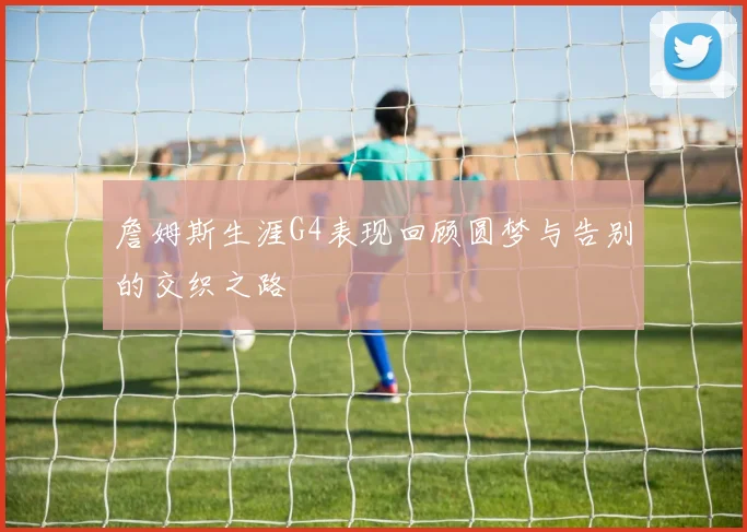 詹姆斯生涯G4表现回顾圆梦与告别的交织之路