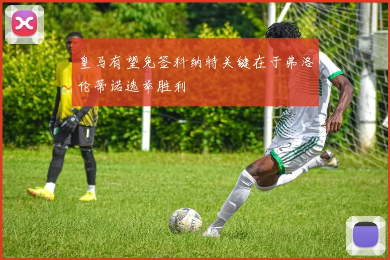 皇马有望免签科纳特关键在于弗洛伦蒂诺选举胜利