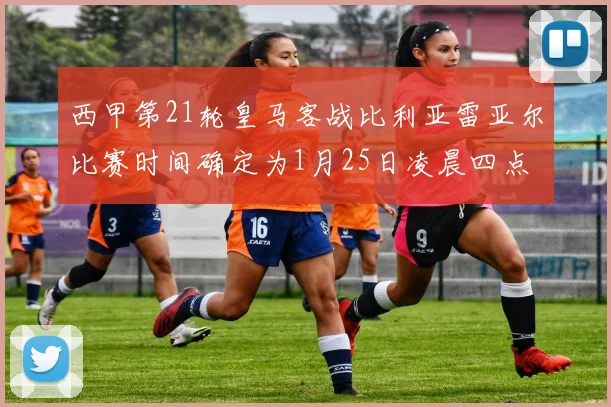 西甲第21轮皇马客战比利亚雷亚尔比赛时间确定为1月25日凌晨四点