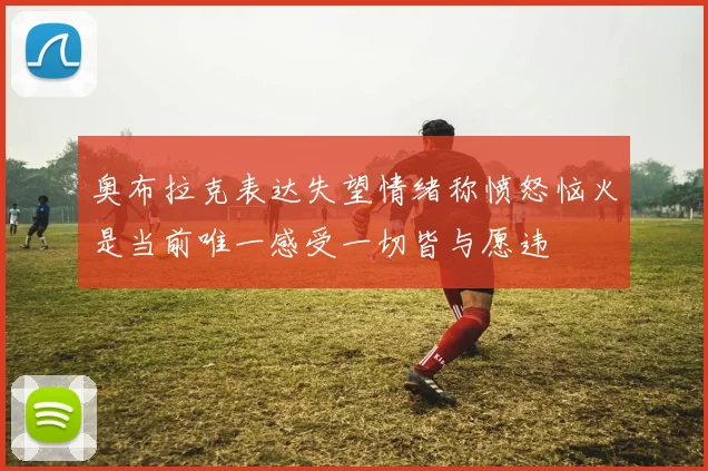 奥布拉克表达失望情绪称愤怒恼火是当前唯一感受一切皆与愿违