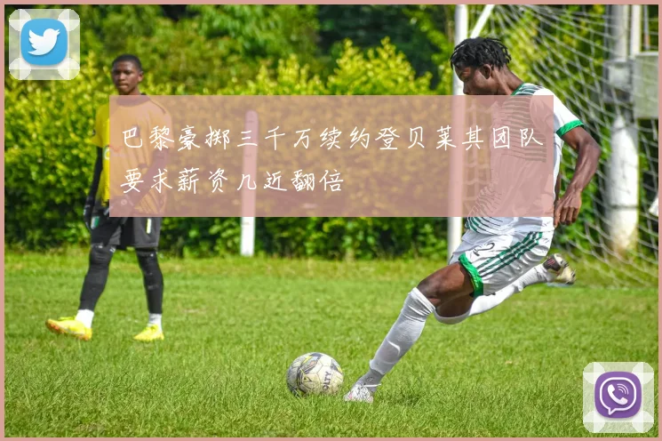巴黎豪掷三千万续约登贝莱其团队要求薪资几近翻倍