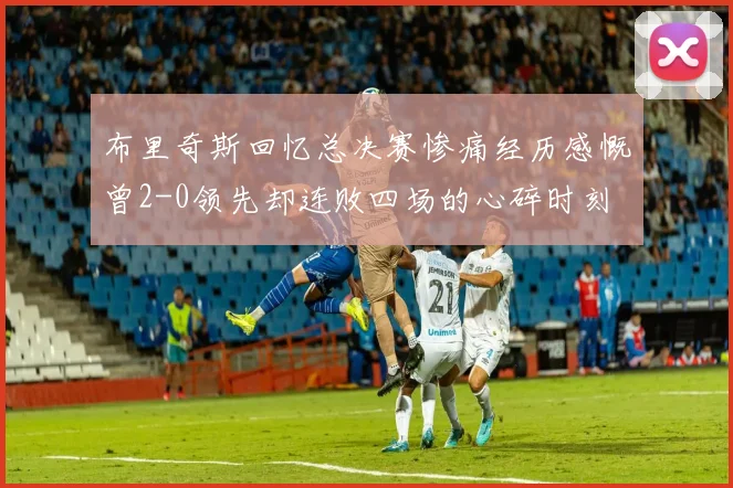 布里奇斯回忆总决赛惨痛经历感慨曾2-0领先却连败四场的心碎时刻