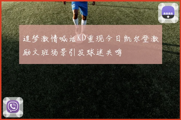 追梦激情喊话KD重现今日凯尔登激励文班场景引发球迷共鸣
