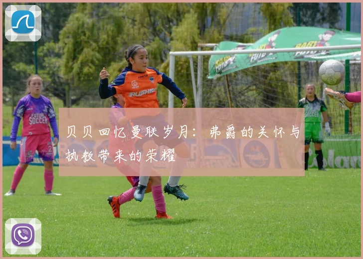 贝贝回忆曼联岁月：弗爵的关怀与执教带来的荣耀