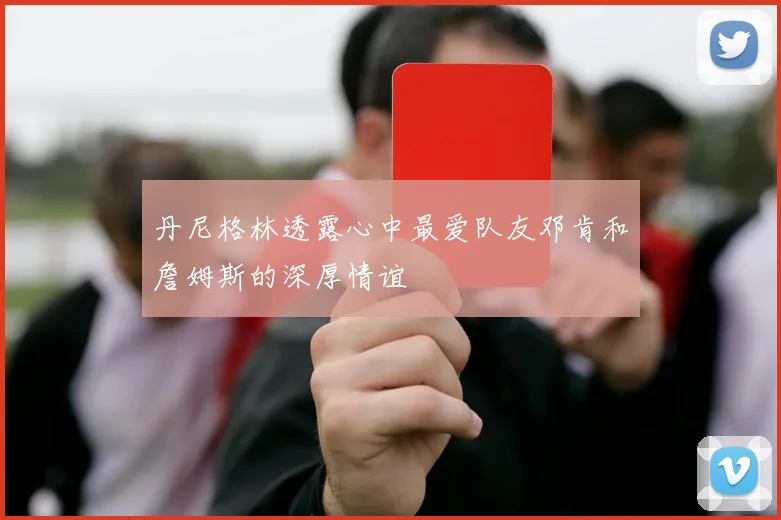丹尼格林透露心中最爱队友邓肯和詹姆斯的深厚情谊
