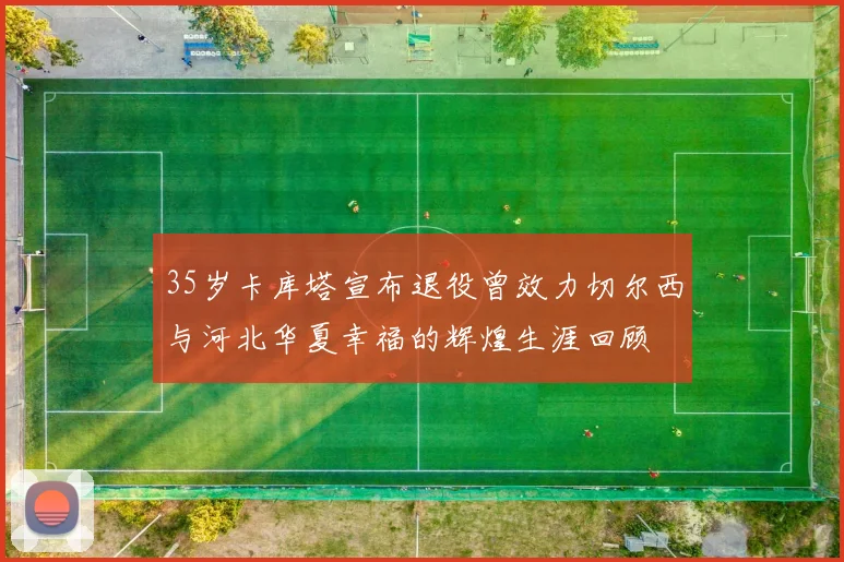 35岁卡库塔宣布退役曾效力切尔西与河北华夏幸福的辉煌生涯回顾