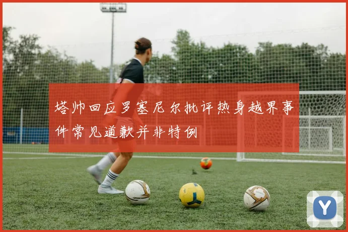 塔帅回应罗塞尼尔批评热身越界事件常见道歉并非特例