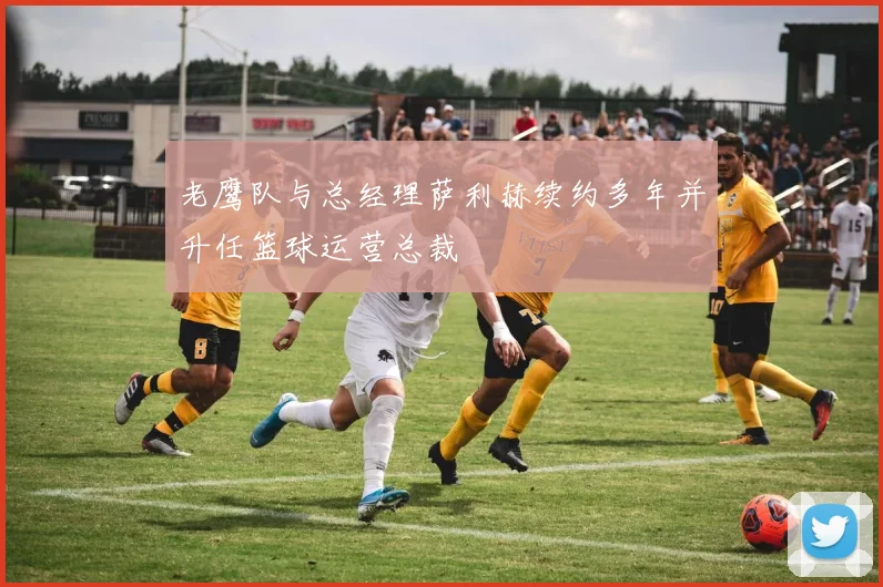 老鹰队与总经理萨利赫续约多年并升任篮球运营总裁