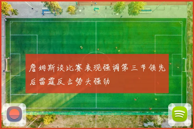 詹姆斯谈比赛表现强调第三节领先后雷霆反击势头强劲