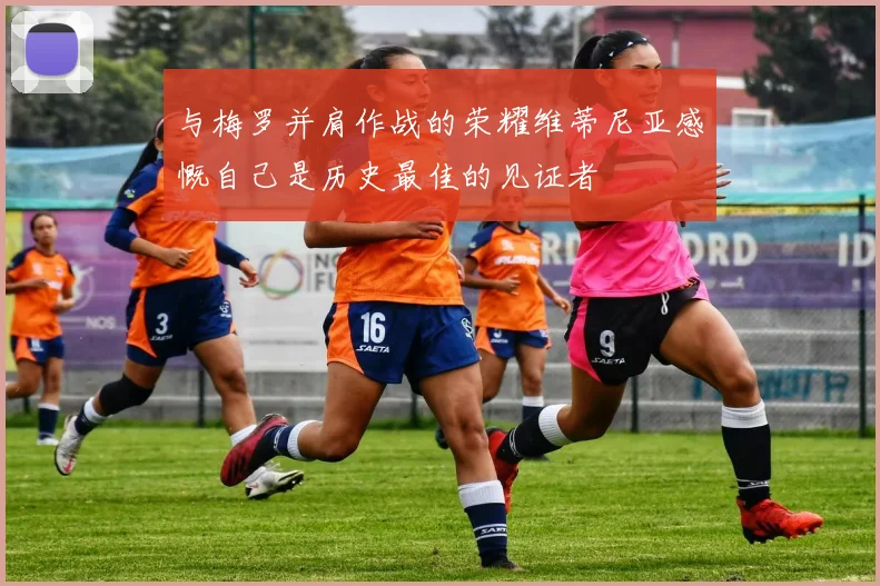 与梅罗并肩作战的荣耀维蒂尼亚感慨自己是历史最佳的见证者