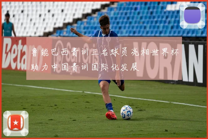 鲁能巴西青训三名球员亮相世界杯助力中国青训国际化发展