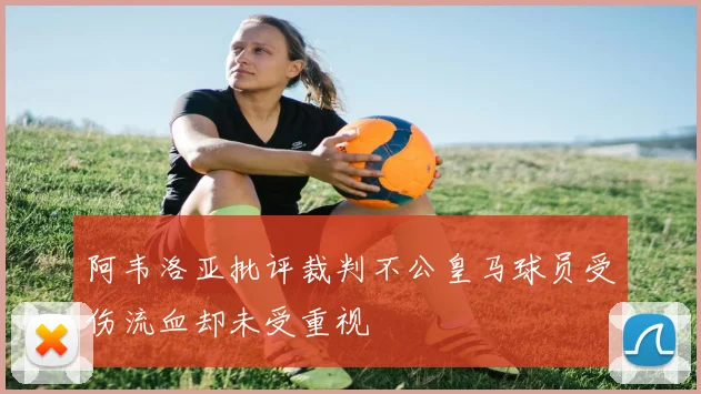 阿韦洛亚批评裁判不公皇马球员受伤流血却未受重视