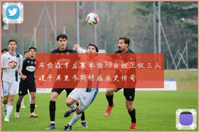布伦森季后赛单场30分控卫仅三人追平库里韦斯特成历史传奇
