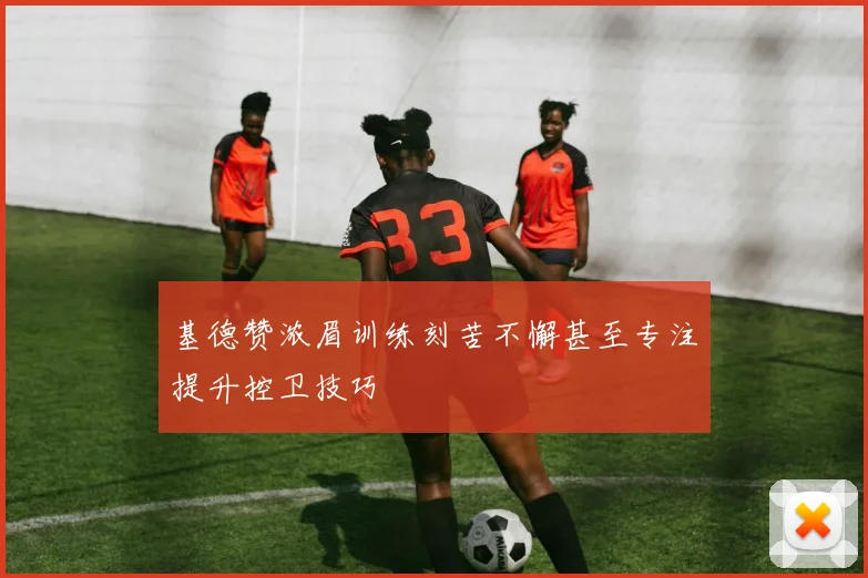 基德赞浓眉训练刻苦不懈甚至专注提升控卫技巧