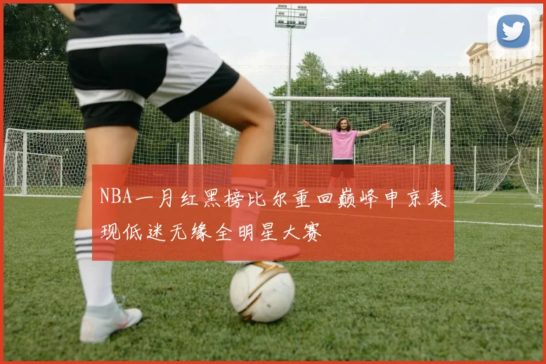 NBA一月红黑榜比尔重回巅峰申京表现低迷无缘全明星大赛