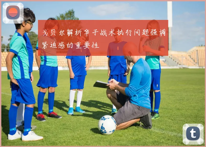 戈贝尔解析华子战术执行问题强调紧迫感的重要性