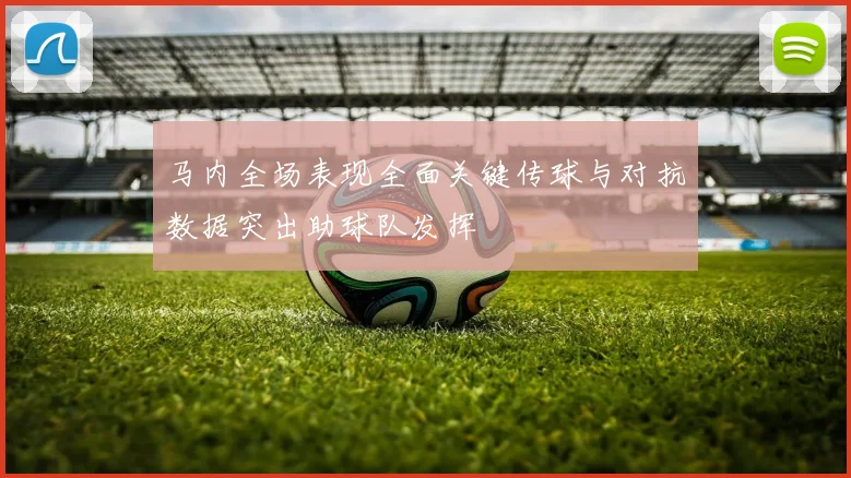 马内全场表现全面关键传球与对抗数据突出助球队发挥