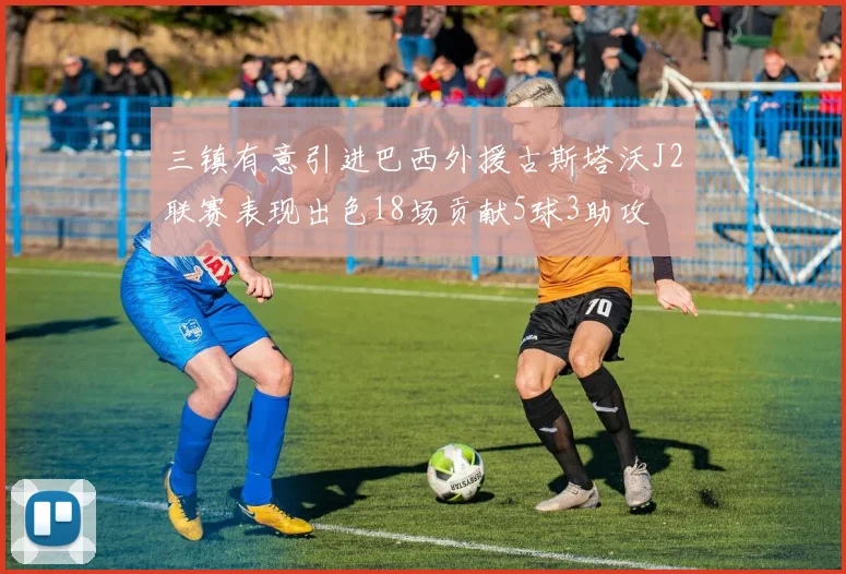 三镇有意引进巴西外援古斯塔沃J2联赛表现出色18场贡献5球3助攻