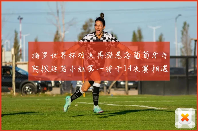 梅罗世界杯对决再现悬念葡萄牙与阿根廷若小组第一将于14决赛相遇
