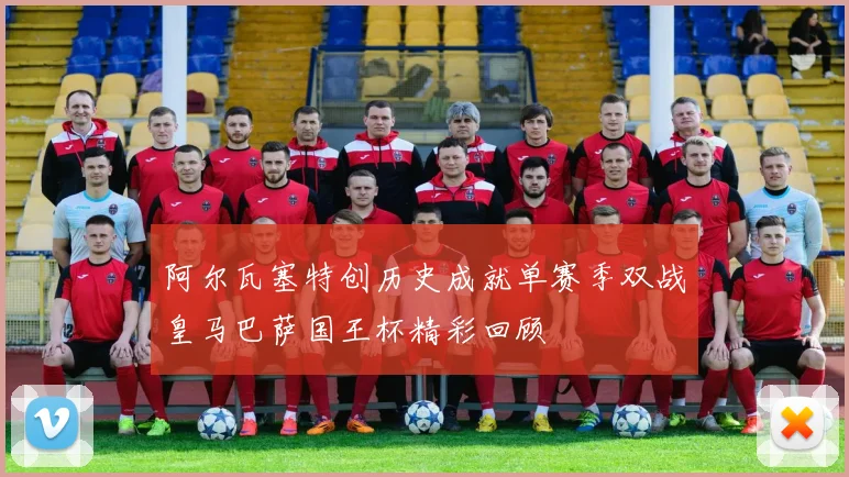 阿尔瓦塞特创历史成就单赛季双战皇马巴萨国王杯精彩回顾