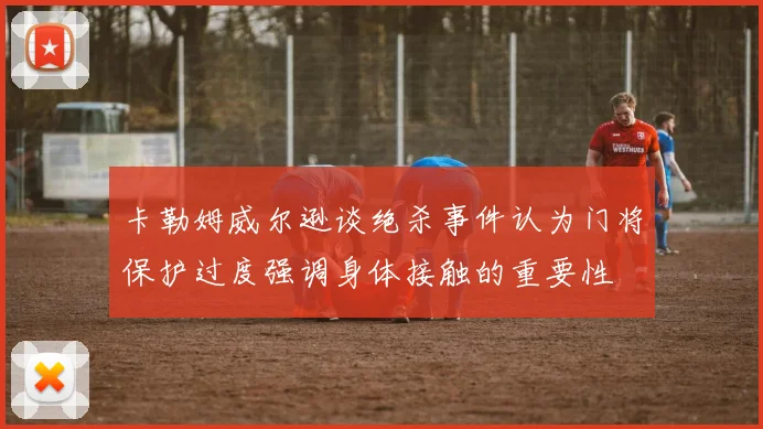 卡勒姆威尔逊谈绝杀事件认为门将保护过度强调身体接触的重要性