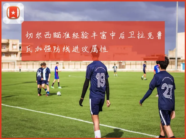 切尔西瞄准经验丰富中后卫拉克鲁瓦加强防线进攻属性