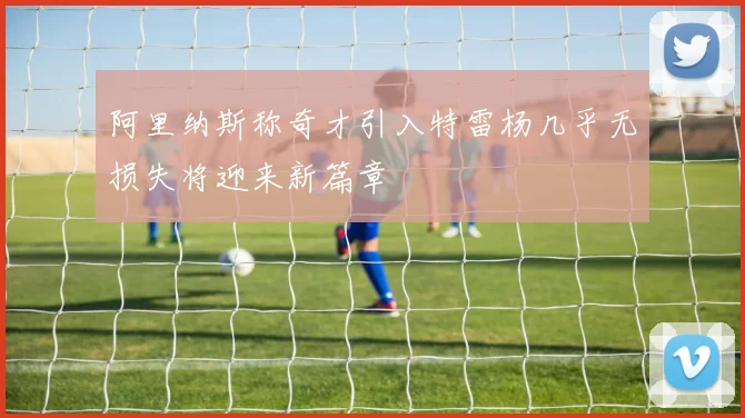阿里纳斯称奇才引入特雷杨几乎无损失将迎来新篇章